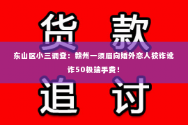 东山区小三调查：赣州一须眉向婚外恋人狡诈讹诈50极端手费！