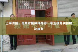 上海清债：常州讨债律师推荐：专业债务纠纷解决服务