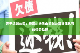 寿宁追数公司：经济纠纷佛山收数公司法律认可的债务处理