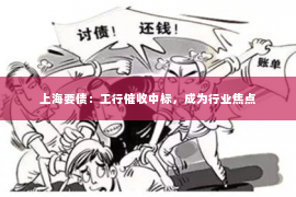 上海要债：工行催收中标，成为行业焦点