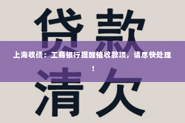 上海收债：工商银行提醒催收款项，请尽快处理！