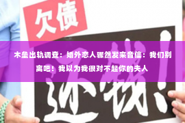 木垒出轨调查：婚外恋人骤然发来音信：我们别离吧！我以为我很对不起你的夫人