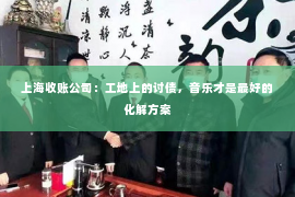 上海收账公司：工地上的讨债，音乐才是最好的化解方案