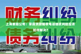 上海要账公司：家庭贷款催收电话骚扰问题应该如何解决？