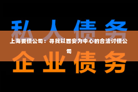 上海要债公司：寻找以西安为中心的合法讨债公司