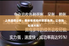 上海追债公司：客服催收如何做到高效，让你轻松赚大钱？