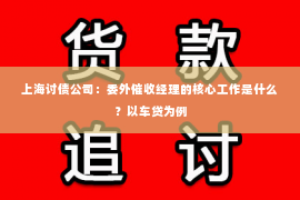 上海讨债公司：委外催收经理的核心工作是什么？以车贷为例