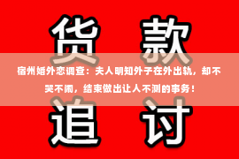 宿州婚外恋调查：夫人明知外子在外出轨，却不哭不闹，结束做出让人不测的事务！