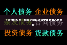 上海讨账公司：如何化解以讨债女儿为中心的困境