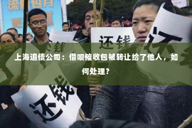 上海追债公司：借呗催收包被转让给了他人，如何处理？