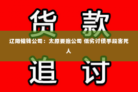 辽阳催钱公司：太原要账公司 低劣讨债手段害死人