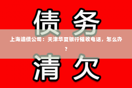 上海追债公司：天津华夏银行催收电话，怎么办？