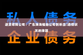 进贤收钱公司：广东珠海催账公司剖析出現逃债状况的缘故