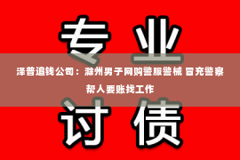 泽普追钱公司：滁州男子网购警服警械 冒充警察帮人要账找工作