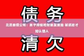 北流要债公司：男子持假枪帮朋友要账 被抓后才知认错人