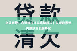 上海要债：合法维权还是违法骚扰？以要账者天天来家算引发争议
