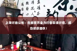 上海讨账公司：合肥警方全力打击非法讨债，成功抓获团伙！