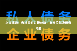 上海收账：吉林猎豹讨债公司：全方位解决债务问题