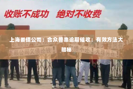上海要债公司：合众普惠逾期催收：有效方法大揭秘