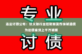 连云讨数公司：仗义银行主任帮朋友作保被追债 为还债骗贷上千万被捕