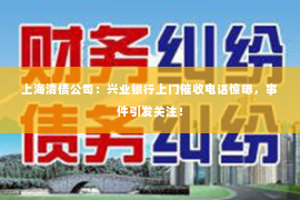 上海清债公司：兴业银行上门催收电话惊曝，事件引发关注！