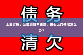 上海讨账：公司逾期不还款，担心上门催收怎么办？