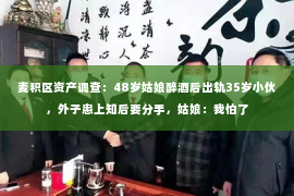 麦积区资产调查：48岁姑娘醉酒后出轨35岁小伙，外子患上知后要分手，姑娘：我怕了