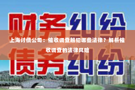 上海讨债公司：催收调查触犯哪些法律？解析催收调查的法律风险