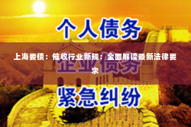 上海要债：催收行业新规：全面解读最新法律要求