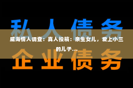 威海情人调查：真人投稿：亲生女儿，爱上小三的儿子...