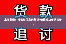 上海收债：催收短信案例集锦-催债成功秘诀揭秘！