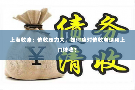 上海收账：催收压力大，如何应对催收电话和上门催收？