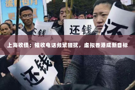 上海收债：催收电话频繁骚扰，虚拟香港成新目标