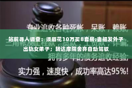 站前寻人调查：须眉花10万买8套房;妻揭发外子出轨女弟子；转达摩院舍弃自动驾驭