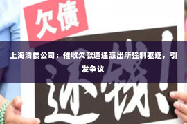 上海清债公司：催收欠款遭遇派出所强制驱逐，引发争议