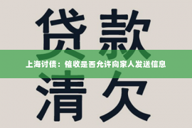 上海讨债：催收是否允许向家人发送信息