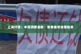 上海讨债：中信消费金融：恶意催收调查始末