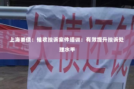 上海要债：催收投诉案件培训：有效提升投诉处理水平