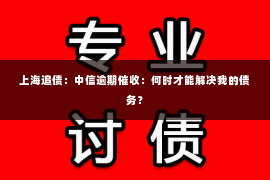 上海追债：中信逾期催收：何时才能解决我的债务？