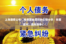 上海追债公司：催收基础培训的心得分享：把握技巧，提升效率！