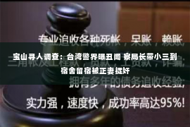 宝山寻人调查：台湾警界曝丑闻 察局长带小三到宿舍留宿被正妻捉奸