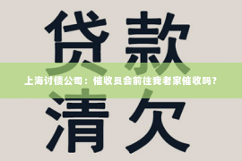 上海讨债公司：催收员会前往我老家催收吗？