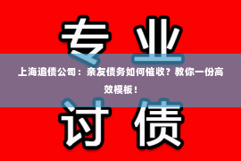 上海追债公司：亲友债务如何催收？教你一份高效模板！