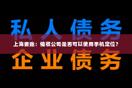 上海要账：催收公司是否可以使用手机定位？