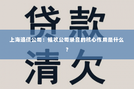 上海追债公司：催收公司录音的核心作用是什么？