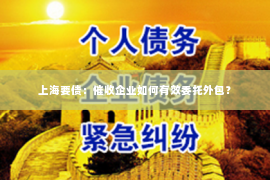 上海要债：催收企业如何有效委托外包？
