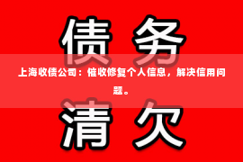 上海收债公司：催收修复个人信息，解决信用问题。