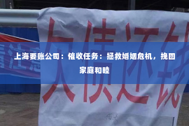 上海要账公司：催收任务：拯救婚姻危机，挽回家庭和睦