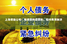 上海收账公司：催收会持续数年，如何有效解决？
