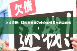 上海清债：以河南安阳为中心的催收电话是哪些？